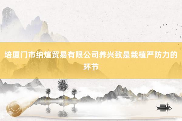 培厦门市纳煊贸易有限公司养兴致是栽植严防力的环节
