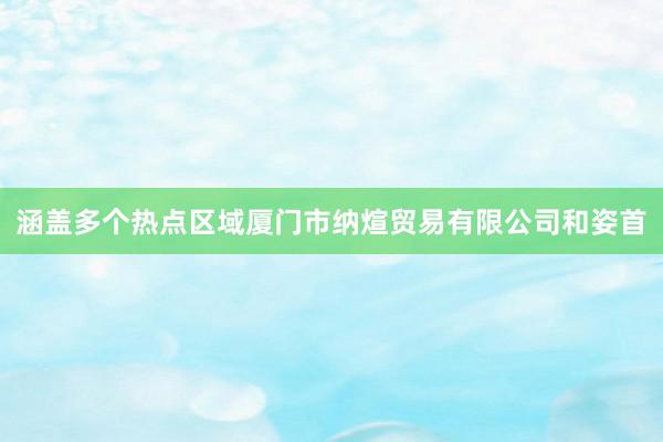 涵盖多个热点区域厦门市纳煊贸易有限公司和姿首