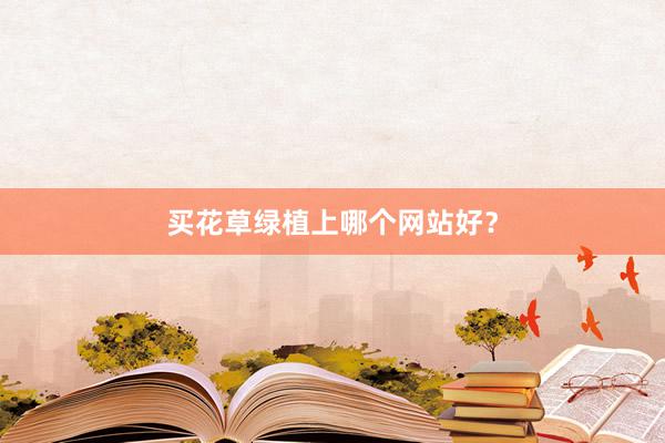 买花草绿植上哪个网站好？