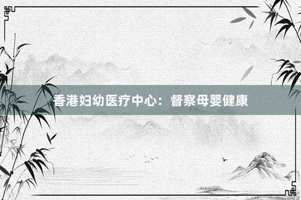 香港妇幼医疗中心：督察母婴健康