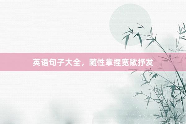 英语句子大全，随性掌捏宽敞抒发